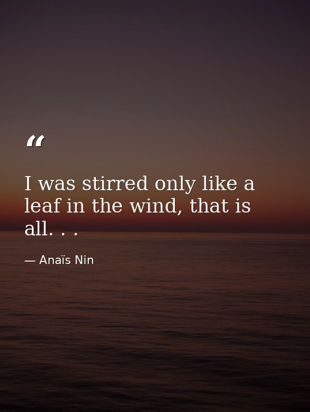 I was stirred only like a leaf in the wind, that is all. . . — Anaïs Nin
