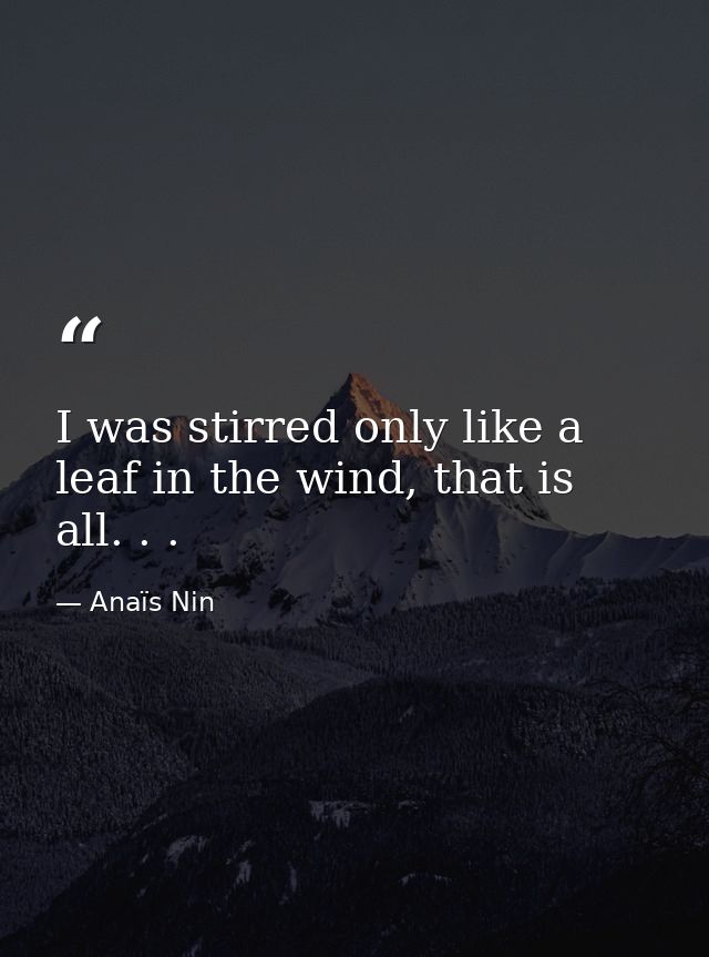 I was stirred only like a leaf in the wind, that is all. . . — Anaïs Nin