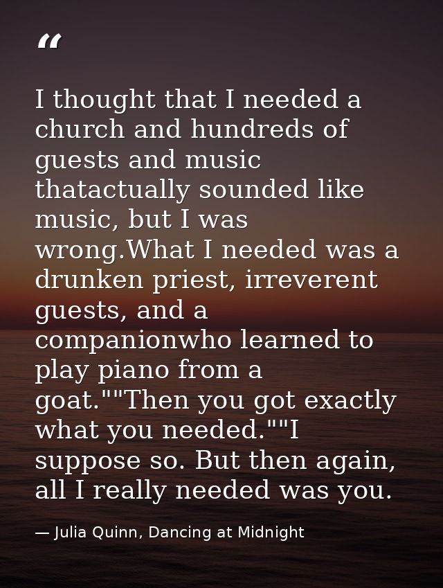 I thought that I needed a church and hundreds of guests and music thatactually sounded like music, but I was wrong.What  — Julia Quinn, Dancing at Midnight
