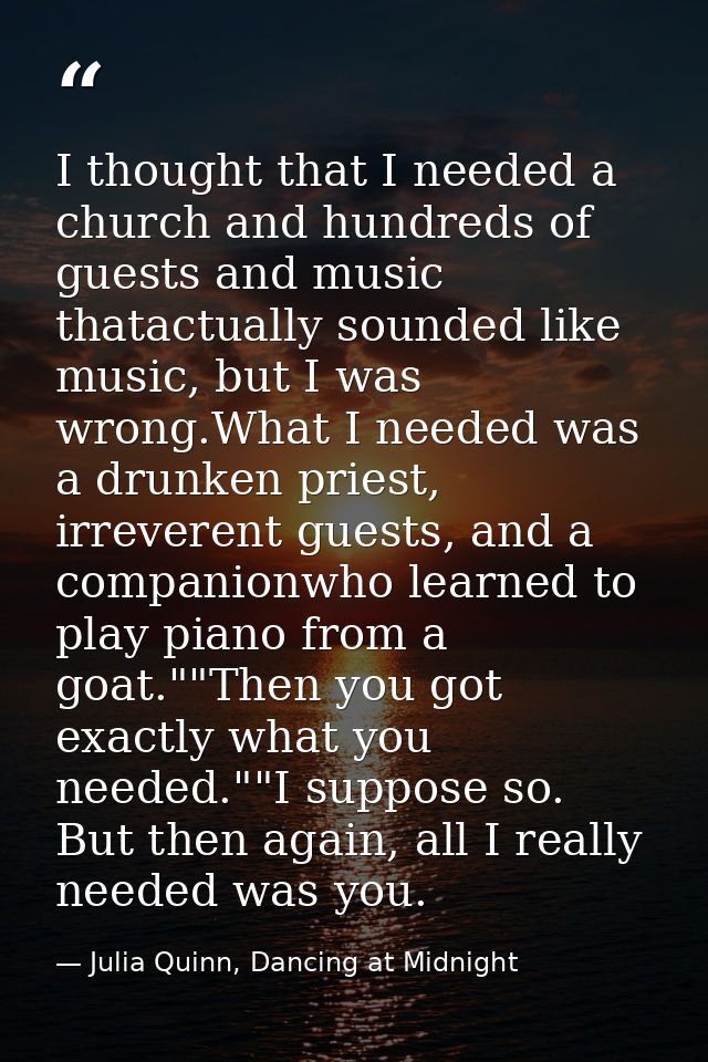 I thought that I needed a church and hundreds of guests and music thatactually sounded like music, but I was wrong.What  — Julia Quinn, Dancing at Midnight