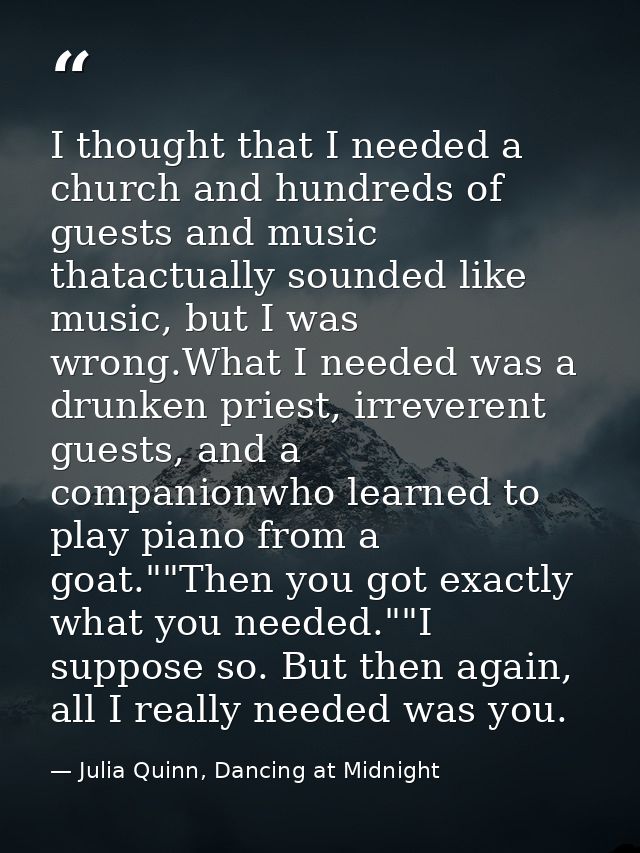I thought that I needed a church and hundreds of guests and music thatactually sounded like music, but I was wrong.What  — Julia Quinn, Dancing at Midnight