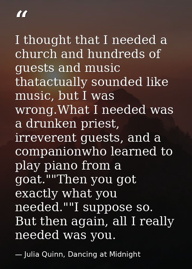 I thought that I needed a church and hundreds of guests and music thatactually sounded like music, but I was wrong.What  — Julia Quinn, Dancing at Midnight