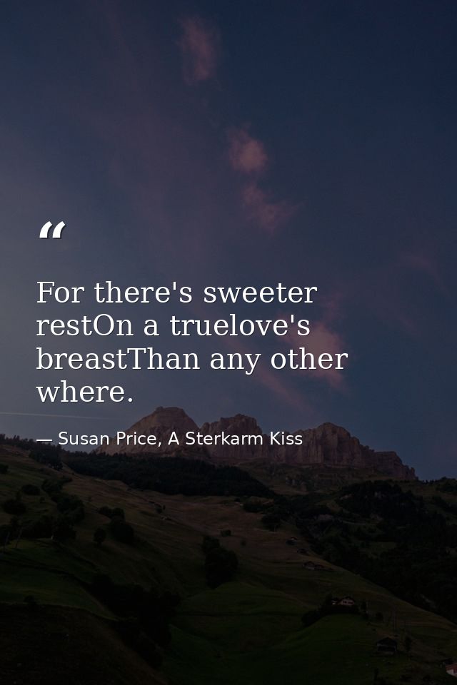 For there's sweeter restOn a truelove's breastThan any other where. — Susan Price, A Sterkarm Kiss