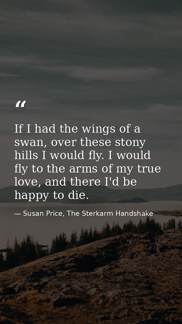 If I had the wings of a swan, over these stony hills I would fly. I would fly to the arms of my true love, and there I'd — Susan Price, The Sterkarm Handshake