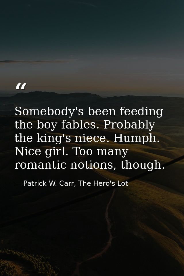 Somebody's been feeding the boy fables. Probably the king's niece. Humph. Nice girl. Too many romantic notions, though. — Patrick W. Carr, The Hero's Lot