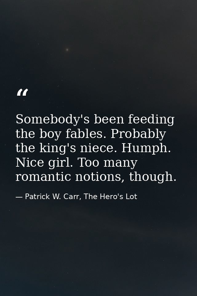 Somebody's been feeding the boy fables. Probably the king's niece. Humph. Nice girl. Too many romantic notions, though. — Patrick W. Carr, The Hero's Lot