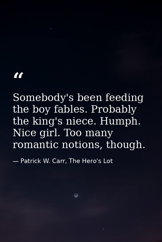 Somebody's been feeding the boy fables. Probably the king's niece. Humph. Nice girl. Too many romantic notions, though. — Patrick W. Carr, The Hero's Lot