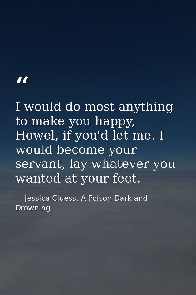 I would do most anything to make you happy, Howel, if you'd let me. I would become your servant, lay whatever you wanted — Jessica Cluess, A Poison Dark and Drowning