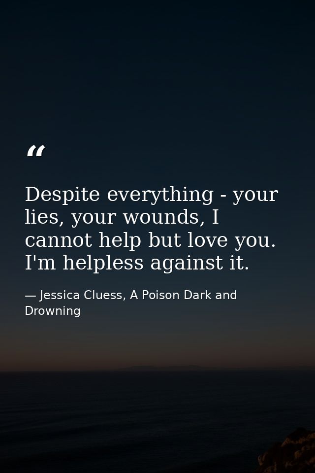 Despite everything - your lies, your wounds, I cannot help but love you. I'm helpless against it. — Jessica Cluess, A Poison Dark and Drowning