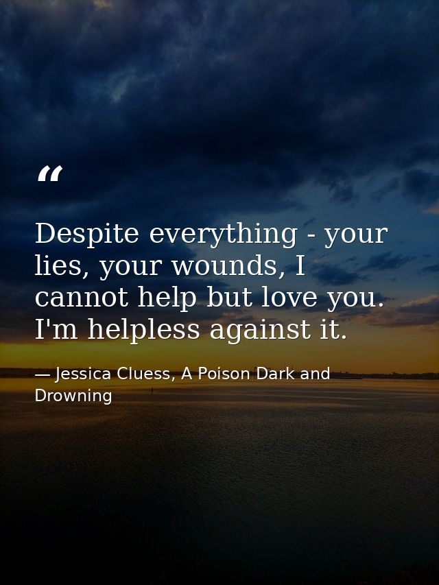 Despite everything - your lies, your wounds, I cannot help but love you. I'm helpless against it. — Jessica Cluess, A Poison Dark and Drowning