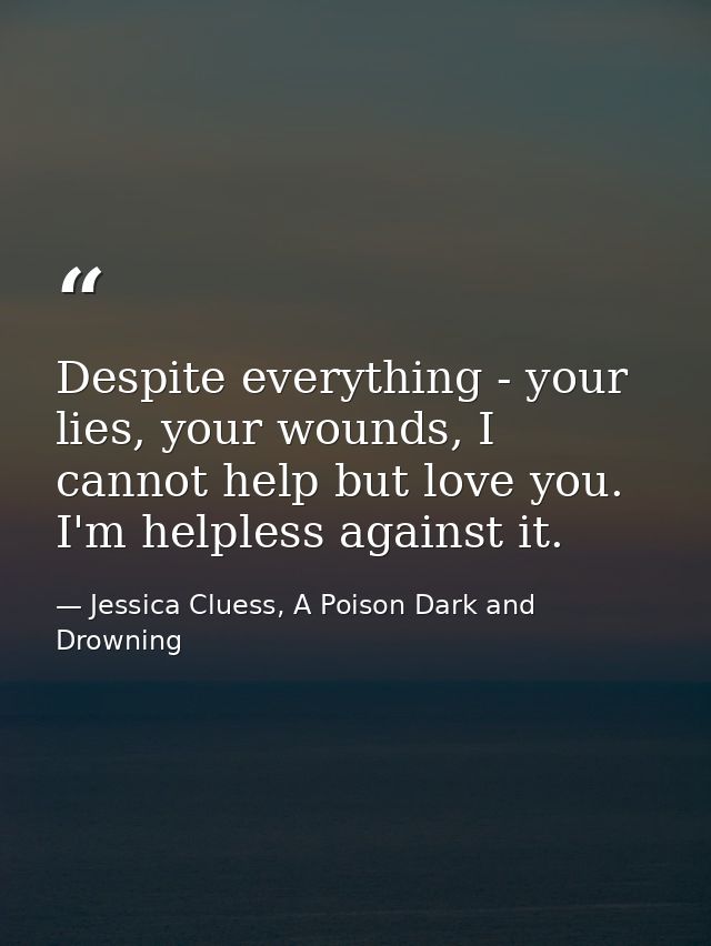 Despite everything - your lies, your wounds, I cannot help but love you. I'm helpless against it. — Jessica Cluess, A Poison Dark and Drowning