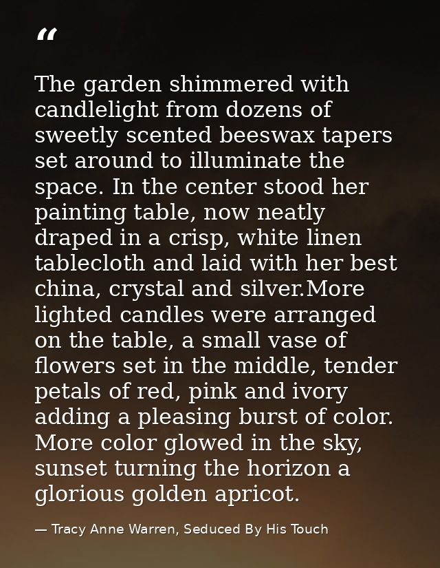 The garden shimmered with candlelight from dozens of sweetly scented beeswax tapers set around to illuminate the space.  — Tracy Anne Warren, Seduced By His Touch