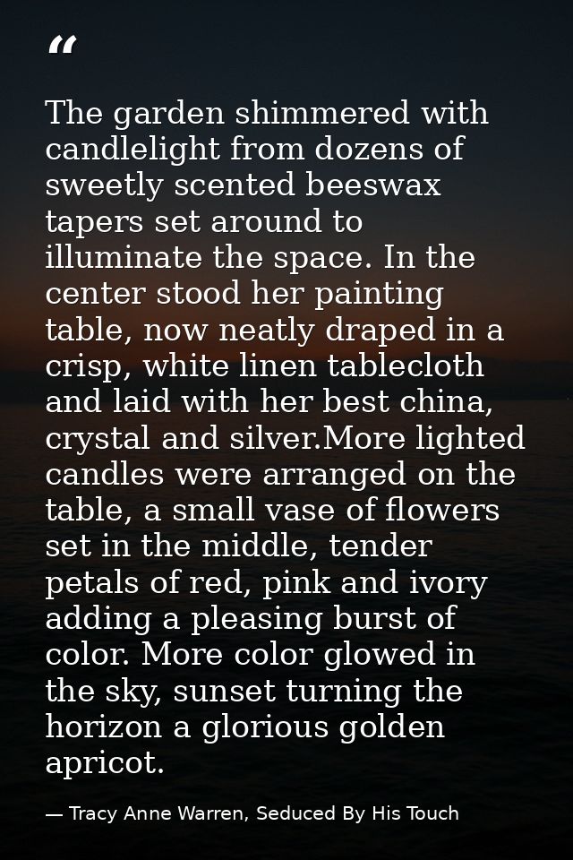 The garden shimmered with candlelight from dozens of sweetly scented beeswax tapers set around to illuminate the space.  — Tracy Anne Warren, Seduced By His Touch