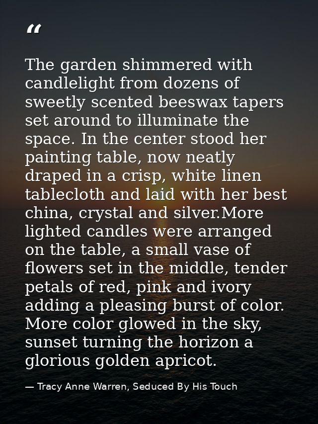 The garden shimmered with candlelight from dozens of sweetly scented beeswax tapers set around to illuminate the space.  — Tracy Anne Warren, Seduced By His Touch
