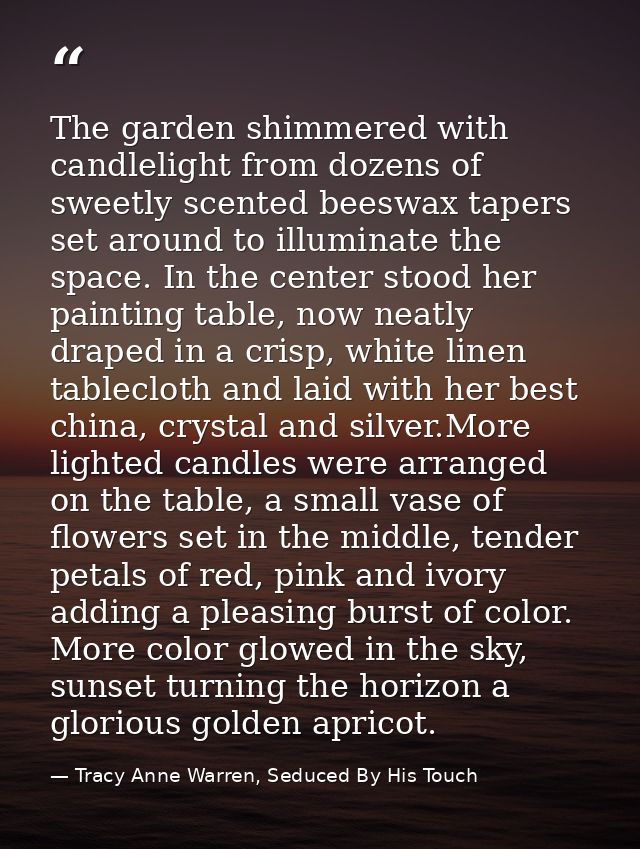 The garden shimmered with candlelight from dozens of sweetly scented beeswax tapers set around to illuminate the space.  — Tracy Anne Warren, Seduced By His Touch