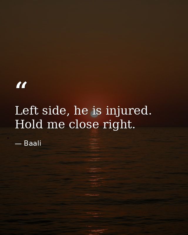 Left side, he is injured. Hold me close right. — Baali