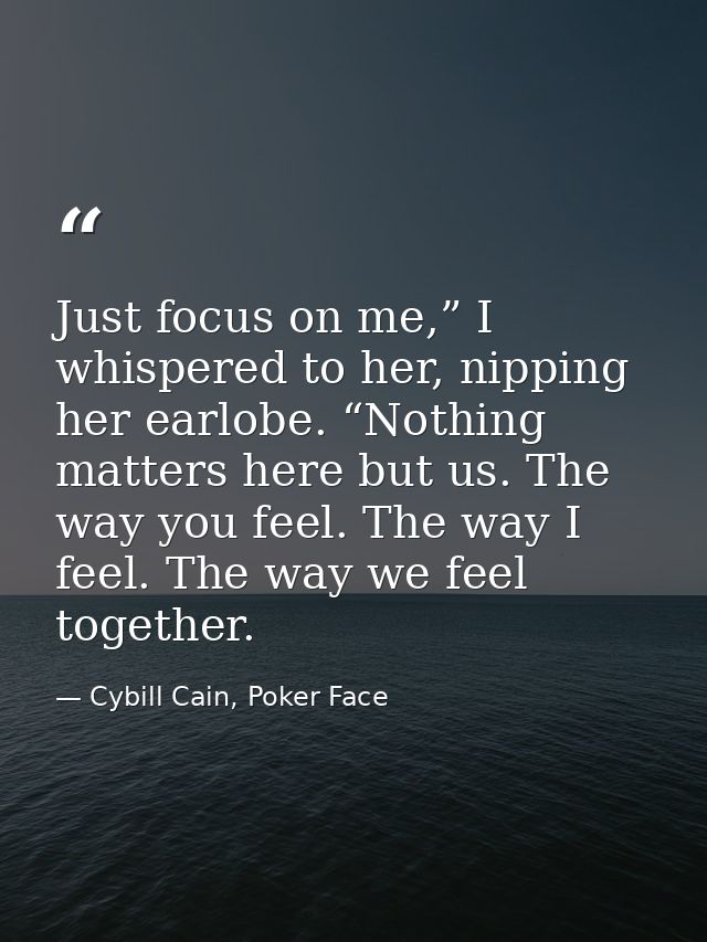 Just focus on me,” I whispered to her, nipping her earlobe. “Nothing matters here but us. The way you feel. The way I fe — Cybill Cain, Poker Face