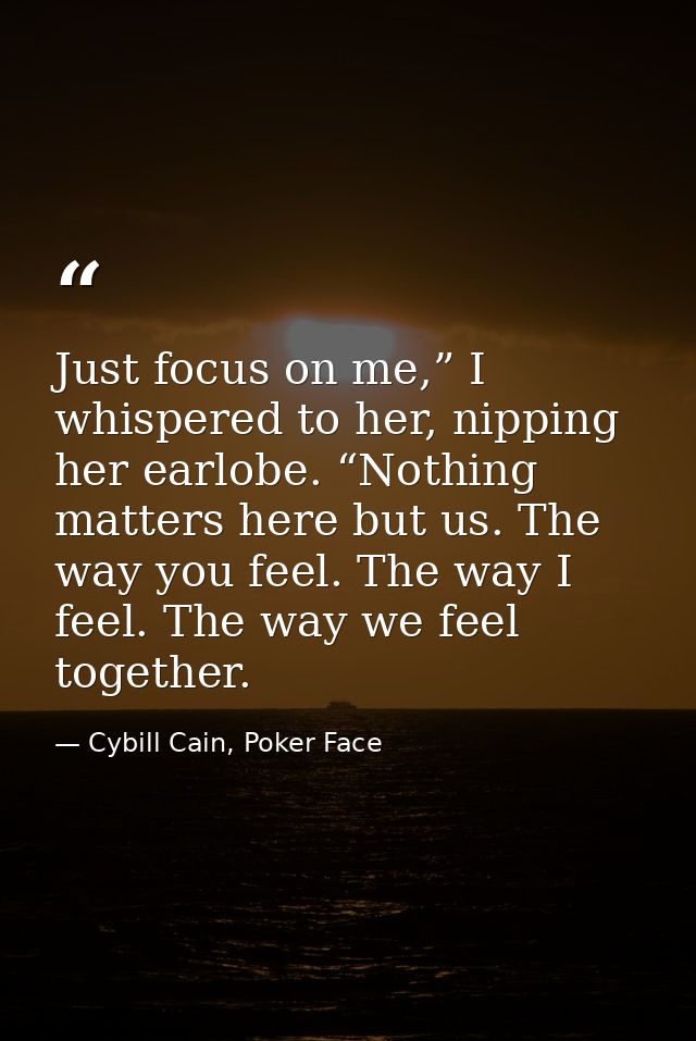 Just focus on me,” I whispered to her, nipping her earlobe. “Nothing matters here but us. The way you feel. The way I fe — Cybill Cain, Poker Face