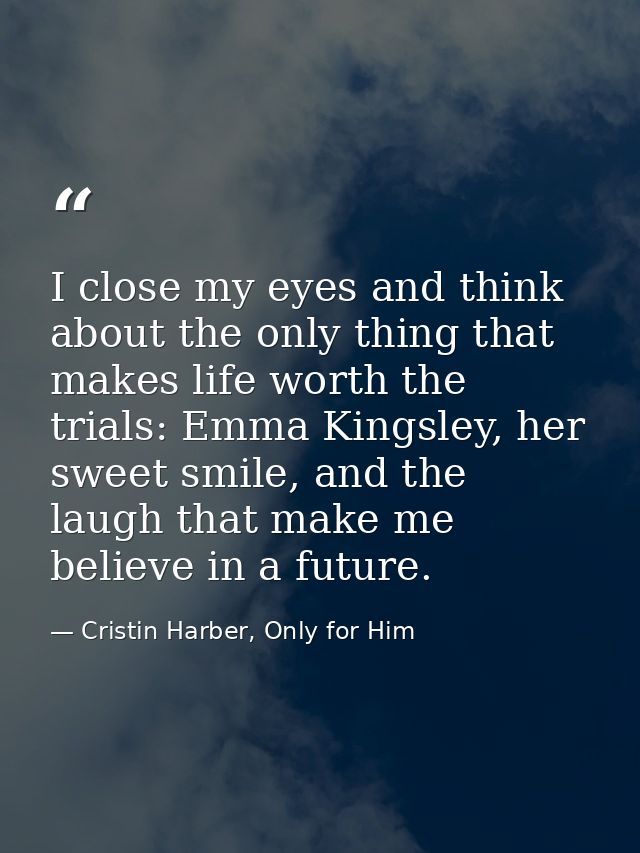 I close my eyes and think about the only thing that makes life worth the trials: Emma Kingsley, her sweet smile, and the — Cristin Harber, Only for Him