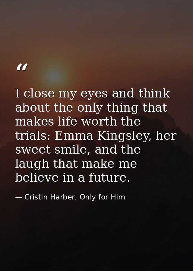 I close my eyes and think about the only thing that makes life worth the trials: Emma Kingsley, her sweet smile, and the — Cristin Harber, Only for Him