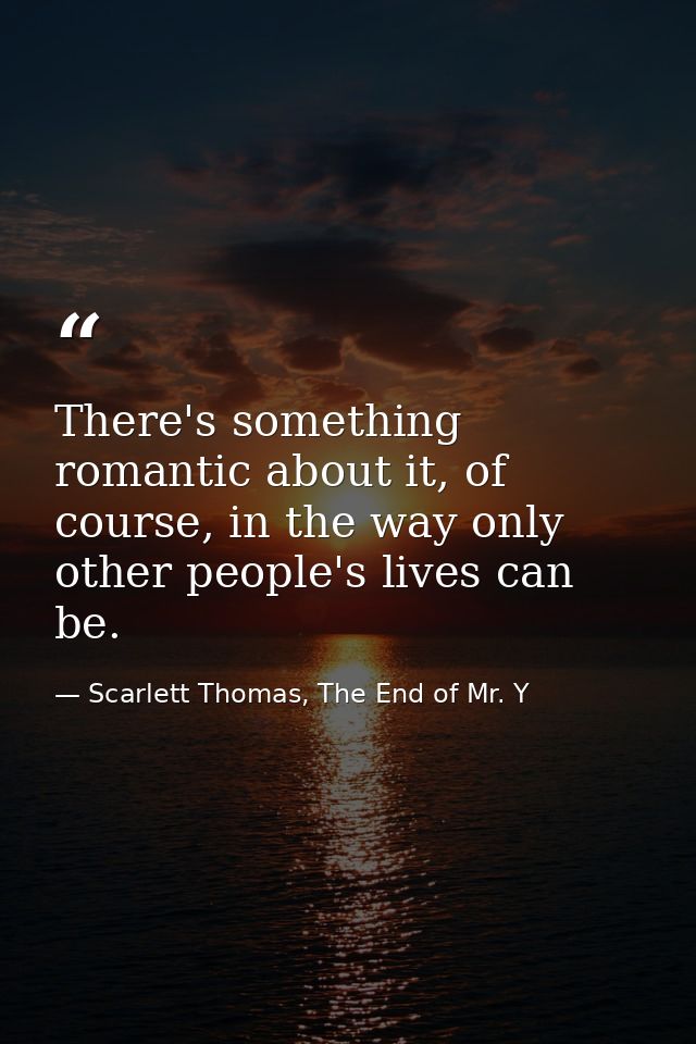 There's something romantic about it, of course, in the way only other people's lives can be. — Scarlett Thomas, The End of Mr. Y