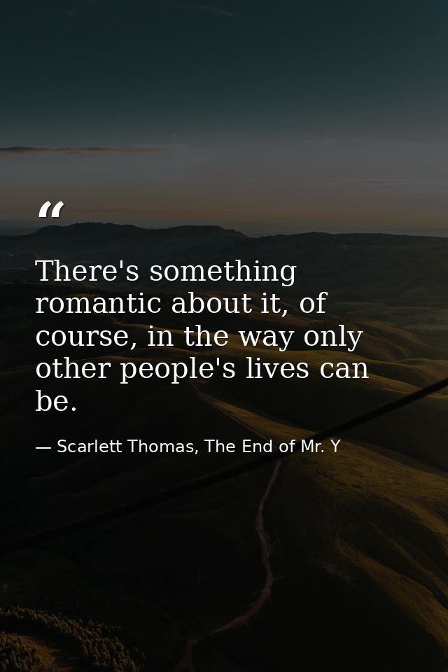 There's something romantic about it, of course, in the way only other people's lives can be. — Scarlett Thomas, The End of Mr. Y
