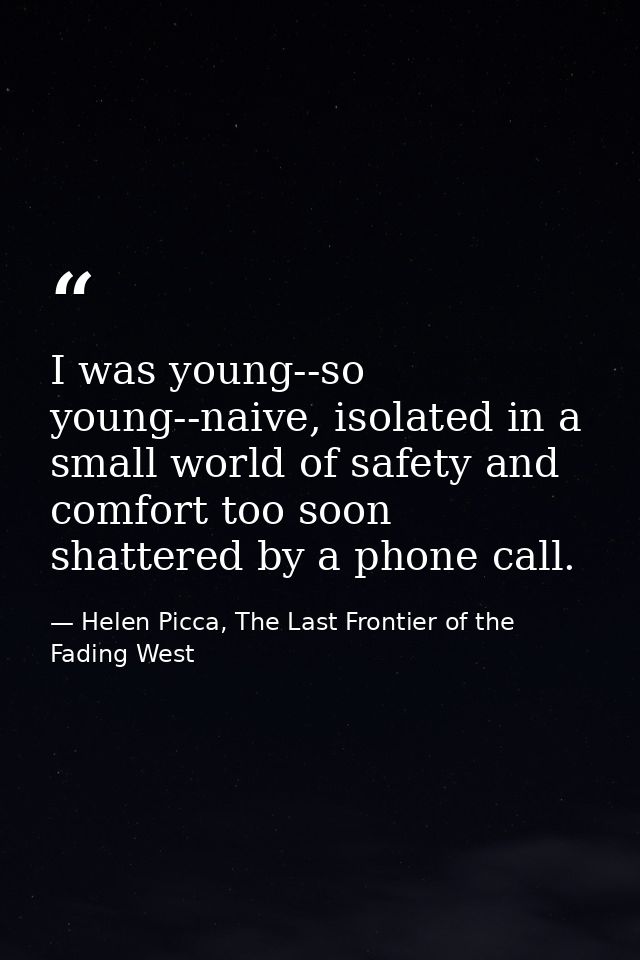 I was young--so young--naive, isolated in a small world of safety and comfort too soon shattered by a phone call. — Helen Picca, The Last Frontier of the Fading West