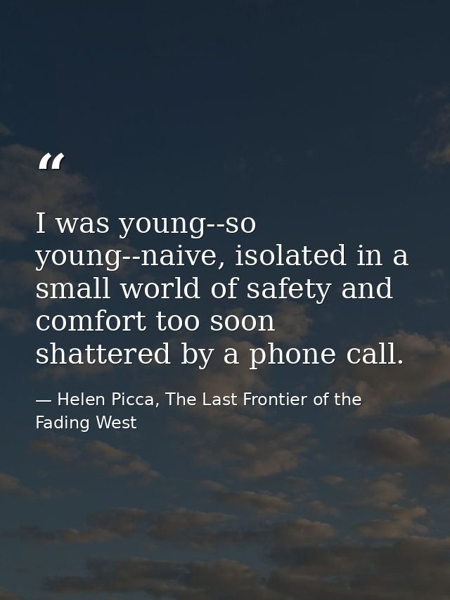 I was young--so young--naive, isolated in a small world of safety and comfort too soon shattered by a phone call. — Helen Picca, The Last Frontier of the Fading West