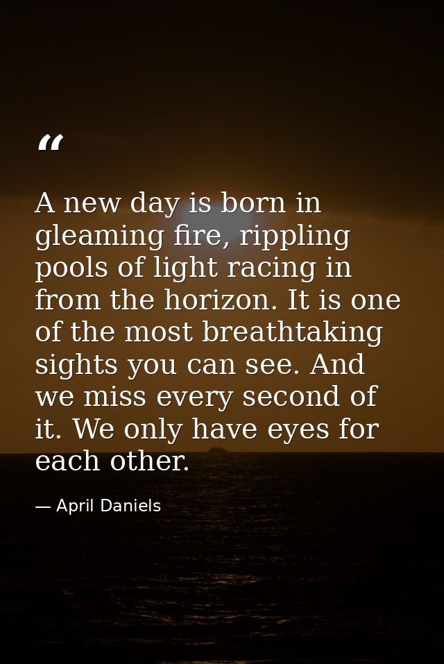A new day is born in gleaming fire, rippling pools of light racing in from the horizon. It is one of the most breathtaki — April Daniels