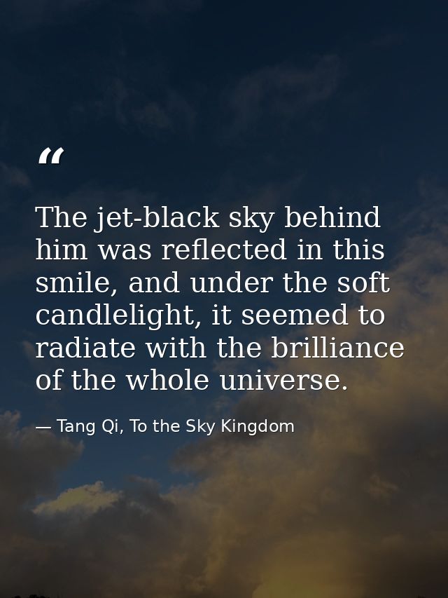 The jet-black sky behind him was reflected in this smile, and under the soft candlelight, it seemed to radiate with the  — Tang Qi, To the Sky Kingdom