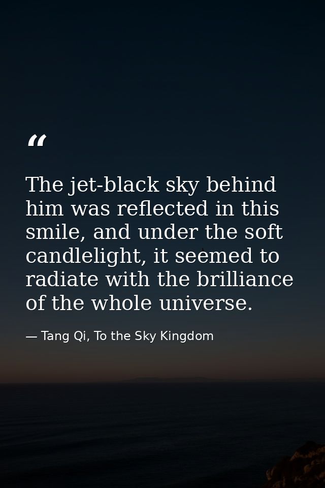 The jet-black sky behind him was reflected in this smile, and under the soft candlelight, it seemed to radiate with the  — Tang Qi, To the Sky Kingdom