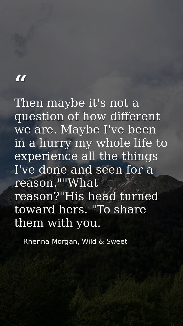 Then maybe it's not a question of how different we are. Maybe I've been in a hurry my whole life to experience all the t — Rhenna Morgan, Wild & Sweet