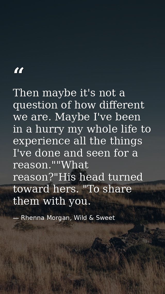 Then maybe it's not a question of how different we are. Maybe I've been in a hurry my whole life to experience all the t — Rhenna Morgan, Wild & Sweet