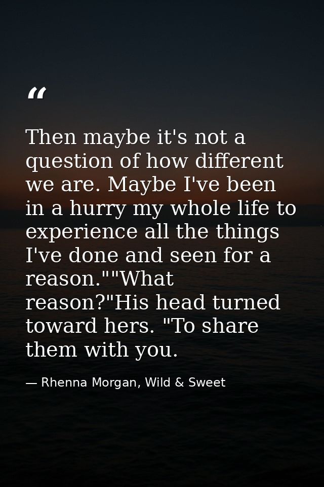 Then maybe it's not a question of how different we are. Maybe I've been in a hurry my whole life to experience all the t — Rhenna Morgan, Wild & Sweet