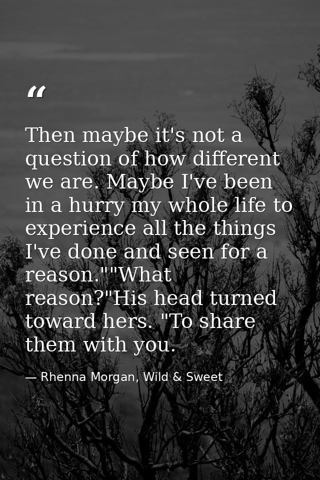 Then maybe it's not a question of how different we are. Maybe I've been in a hurry my whole life to experience all the t — Rhenna Morgan, Wild & Sweet