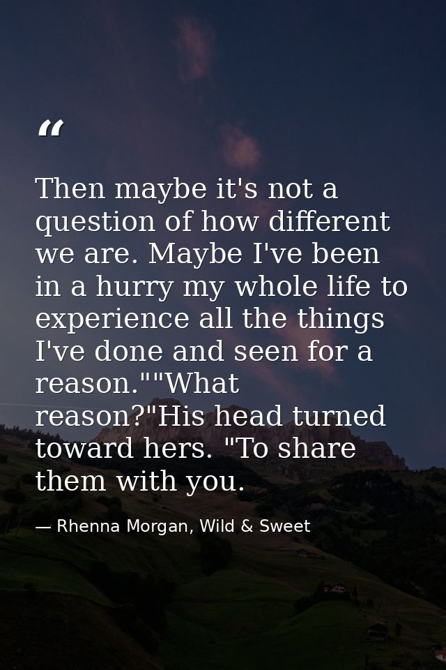 Then maybe it's not a question of how different we are. Maybe I've been in a hurry my whole life to experience all the t — Rhenna Morgan, Wild & Sweet