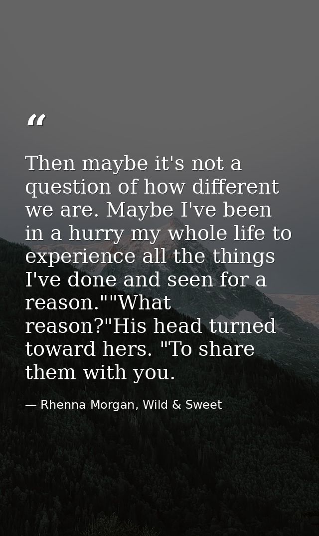 Then maybe it's not a question of how different we are. Maybe I've been in a hurry my whole life to experience all the t — Rhenna Morgan, Wild & Sweet