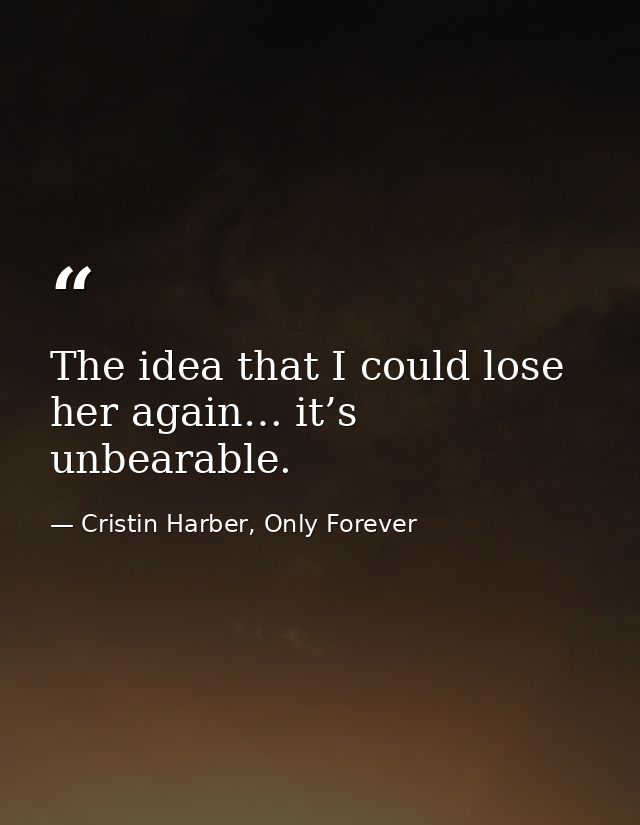 The idea that I could lose her again… it’s unbearable. — Cristin Harber, Only Forever