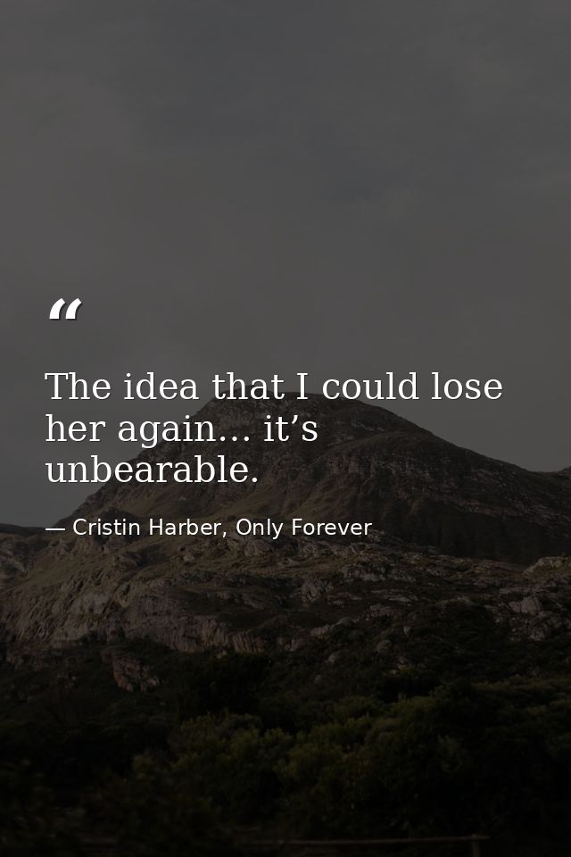 The idea that I could lose her again… it’s unbearable. — Cristin Harber, Only Forever