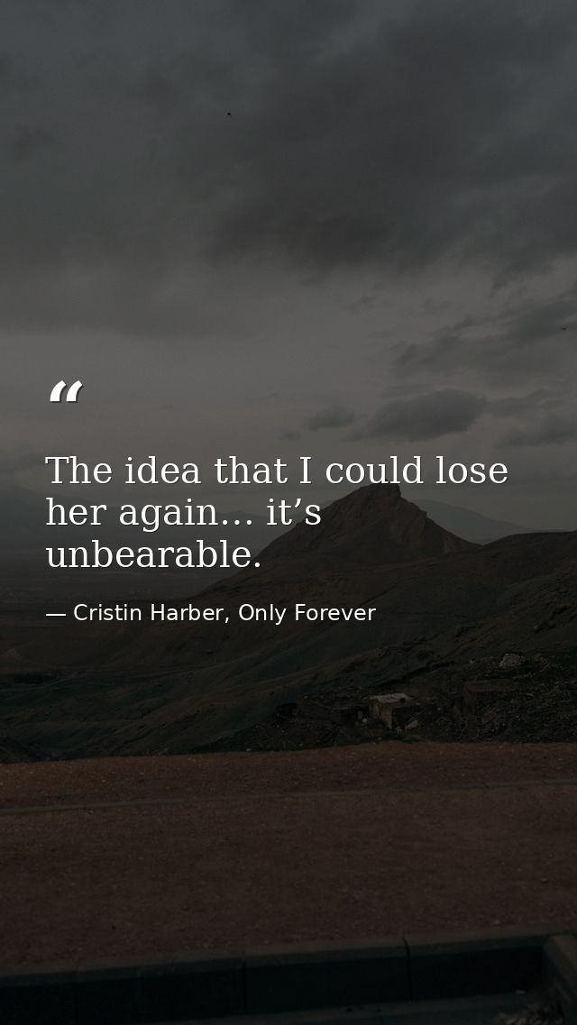 The idea that I could lose her again… it’s unbearable. — Cristin Harber, Only Forever