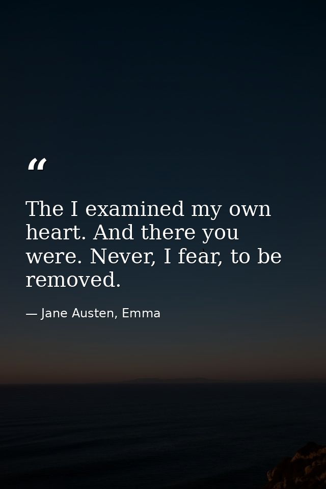 The I examined my own heart. And there you were. Never, I fear, to be removed. — Jane Austen, Emma