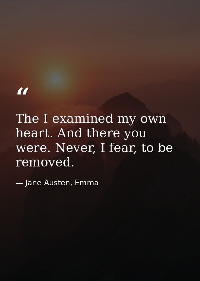 The I examined my own heart. And there you were. Never, I fear, to be removed. — Jane Austen, Emma
