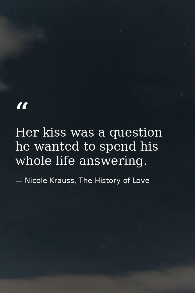 Her kiss was a question he wanted to spend his whole life answering. — Nicole Krauss, The History of Love