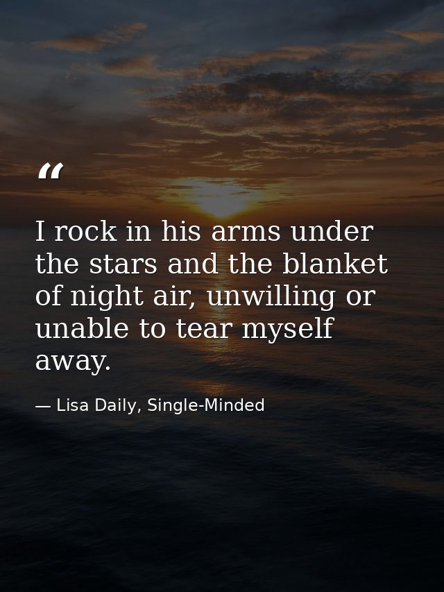 I rock in his arms under the stars and the blanket of night air, unwilling or unable to tear myself away. — Lisa Daily, Single-Minded