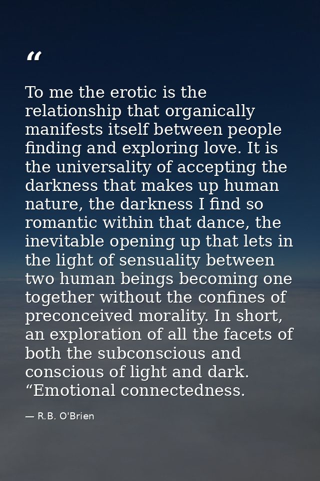 To me the erotic is the relationship that organically manifests itself between people finding and exploring love. It is  — R.B. O'Brien