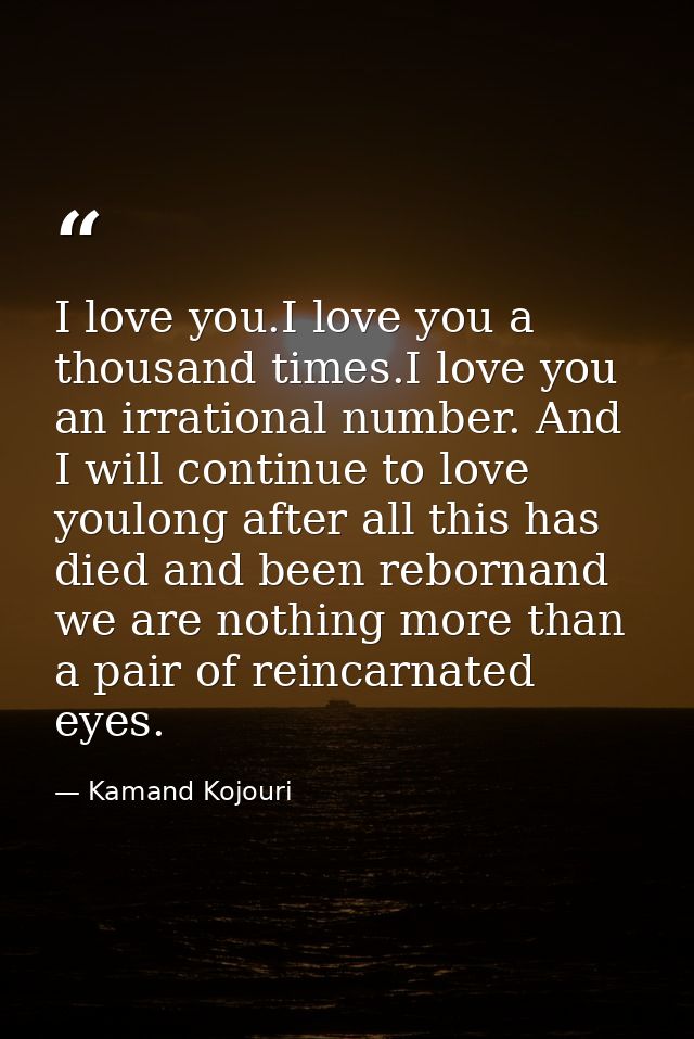 I love you.I love you a thousand times.I love you an irrational number. And I will continue to love youlong after all th — Kamand Kojouri