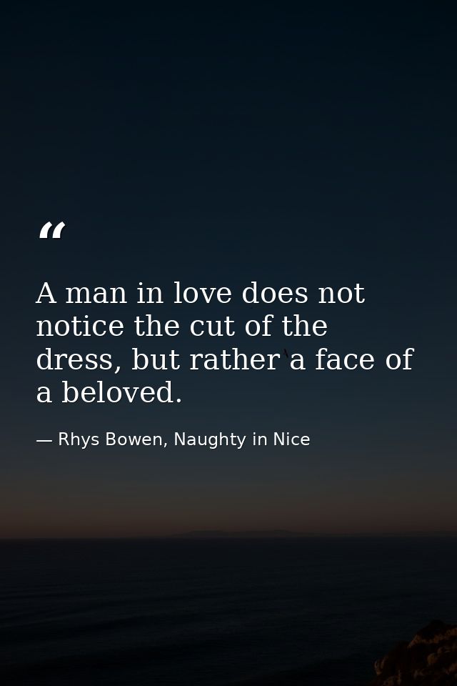 A man in love does not notice the cut of the dress, but rather a face of a beloved. — Rhys Bowen, Naughty in Nice