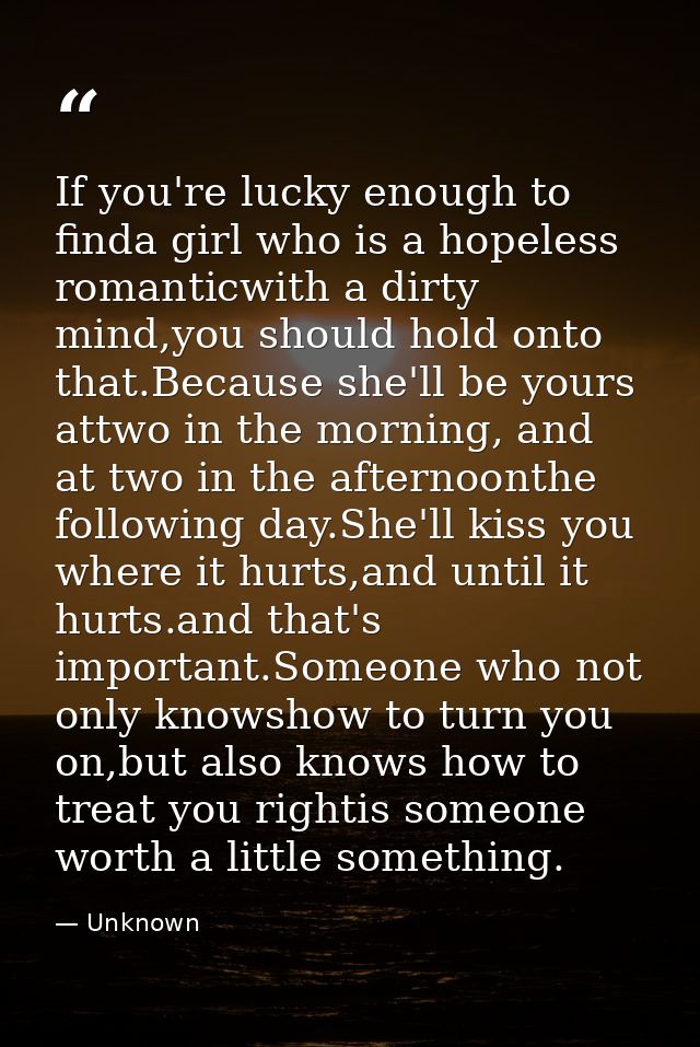 If you're lucky enough to finda girl who is a hopeless romanticwith a dirty mind,you should hold onto that.Because she'l — Unknown