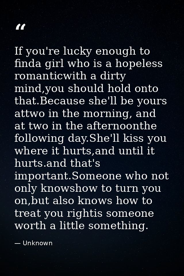 If you're lucky enough to finda girl who is a hopeless romanticwith a dirty mind,you should hold onto that.Because she'l — Unknown