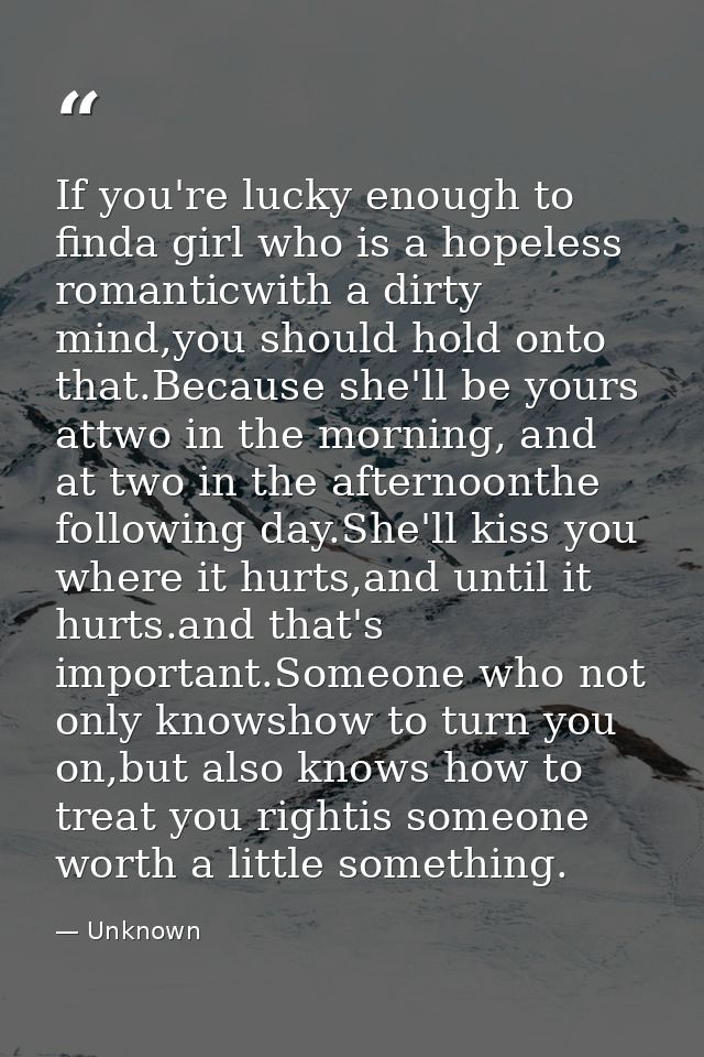 If you're lucky enough to finda girl who is a hopeless romanticwith a dirty mind,you should hold onto that.Because she'l — Unknown